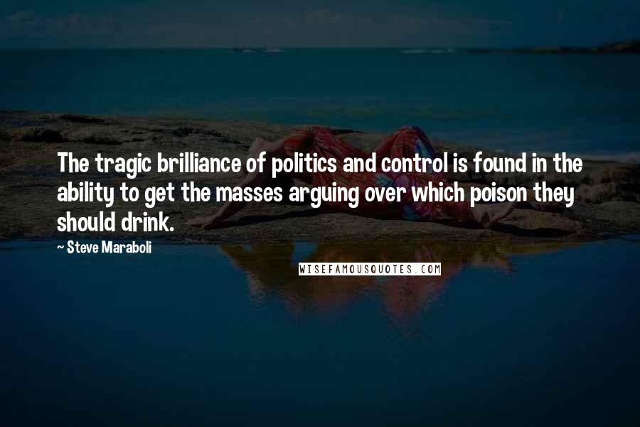 Steve Maraboli Quotes: The tragic brilliance of politics and control is found in the ability to get the masses arguing over which poison they should drink.