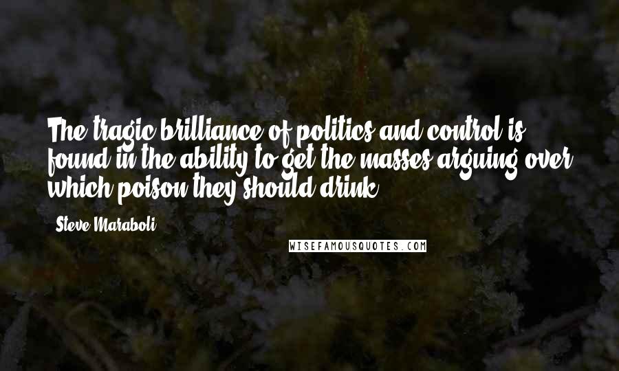 Steve Maraboli Quotes: The tragic brilliance of politics and control is found in the ability to get the masses arguing over which poison they should drink.