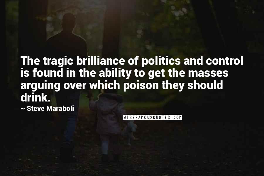 Steve Maraboli Quotes: The tragic brilliance of politics and control is found in the ability to get the masses arguing over which poison they should drink.