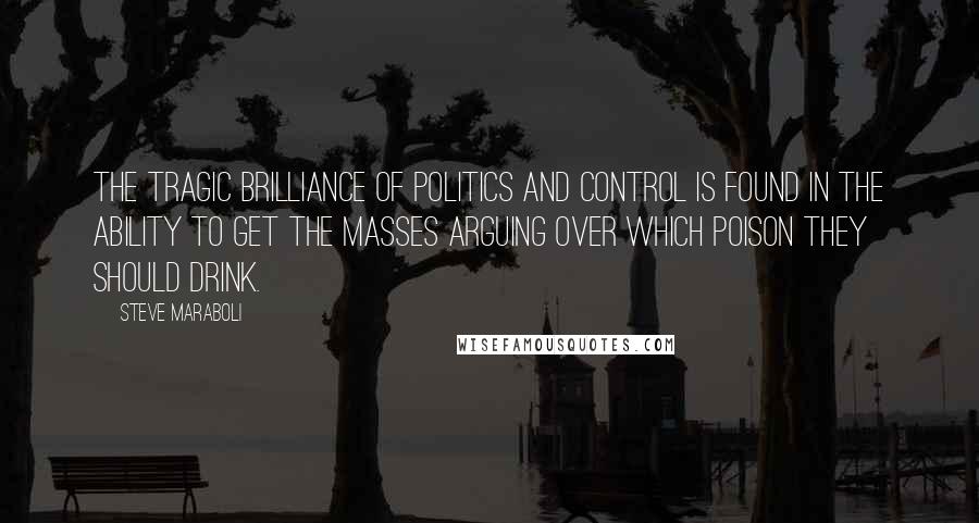 Steve Maraboli Quotes: The tragic brilliance of politics and control is found in the ability to get the masses arguing over which poison they should drink.