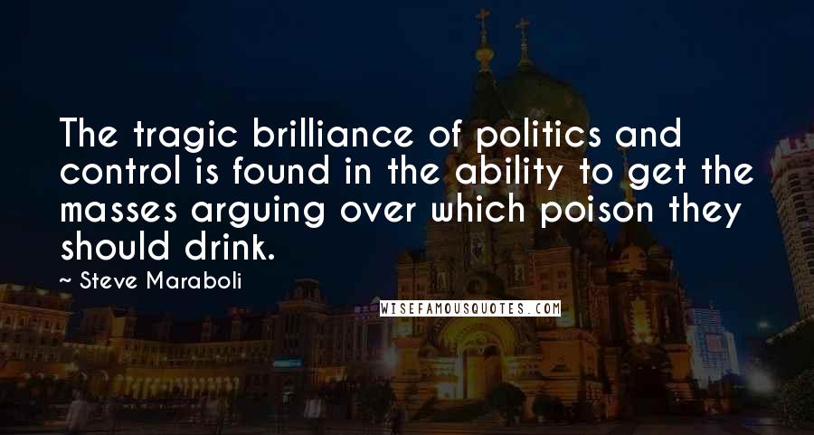 Steve Maraboli Quotes: The tragic brilliance of politics and control is found in the ability to get the masses arguing over which poison they should drink.