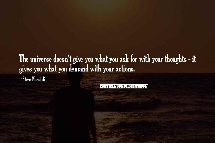 Steve Maraboli Quotes: The universe doesn't give you what you ask for with your thoughts - it gives you what you demand with your actions.