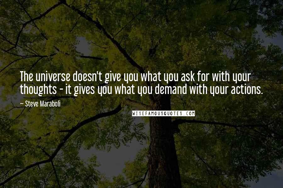 Steve Maraboli Quotes: The universe doesn't give you what you ask for with your thoughts - it gives you what you demand with your actions.