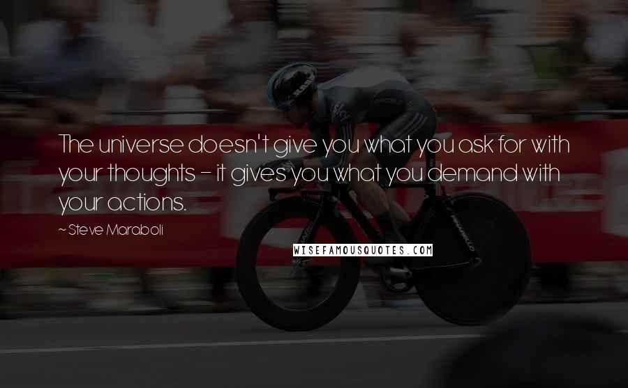 Steve Maraboli Quotes: The universe doesn't give you what you ask for with your thoughts - it gives you what you demand with your actions.