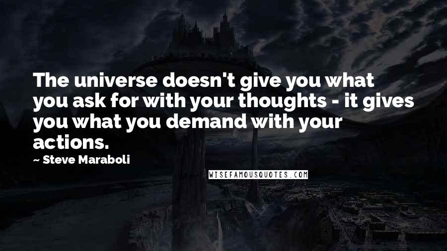 Steve Maraboli Quotes: The universe doesn't give you what you ask for with your thoughts - it gives you what you demand with your actions.