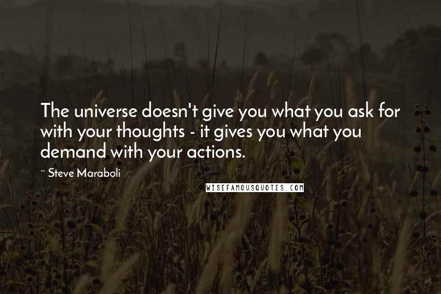 Steve Maraboli Quotes: The universe doesn't give you what you ask for with your thoughts - it gives you what you demand with your actions.