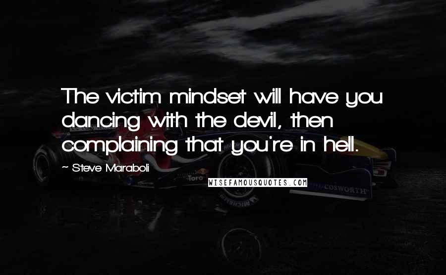 Steve Maraboli Quotes: The victim mindset will have you dancing with the devil, then complaining that you're in hell.
