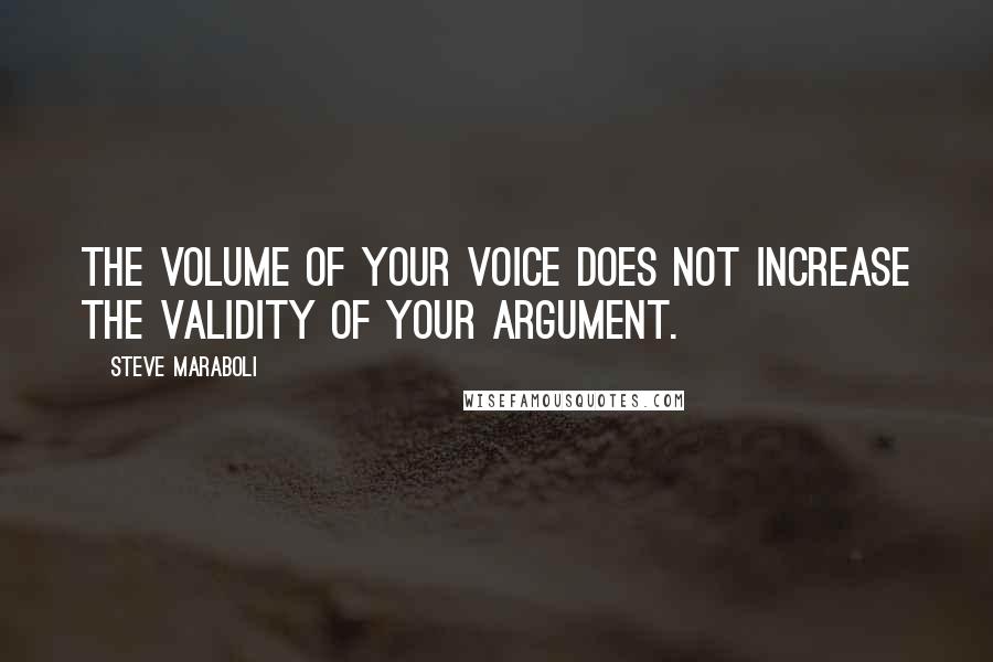 Steve Maraboli Quotes: The volume of your voice does not increase the validity of your argument.