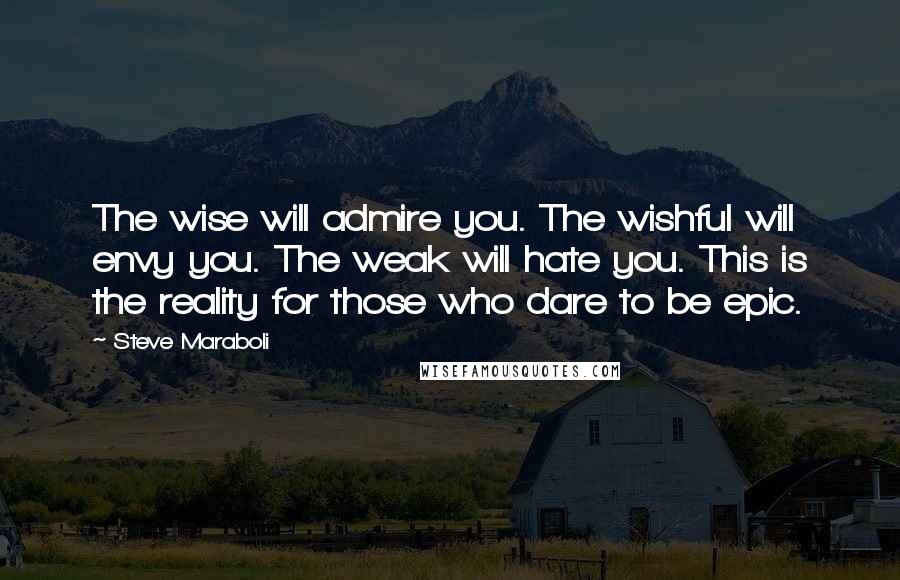 Steve Maraboli Quotes: The wise will admire you. The wishful will envy you. The weak will hate you. This is the reality for those who dare to be epic.