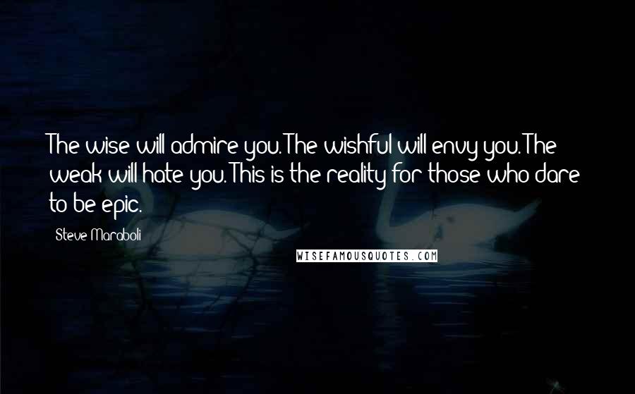 Steve Maraboli Quotes: The wise will admire you. The wishful will envy you. The weak will hate you. This is the reality for those who dare to be epic.