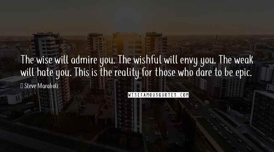 Steve Maraboli Quotes: The wise will admire you. The wishful will envy you. The weak will hate you. This is the reality for those who dare to be epic.