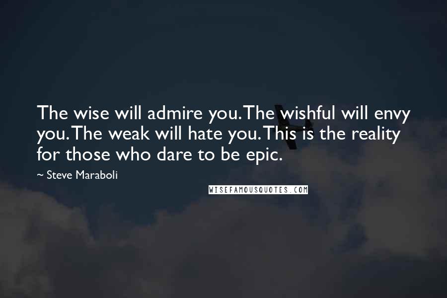 Steve Maraboli Quotes: The wise will admire you. The wishful will envy you. The weak will hate you. This is the reality for those who dare to be epic.