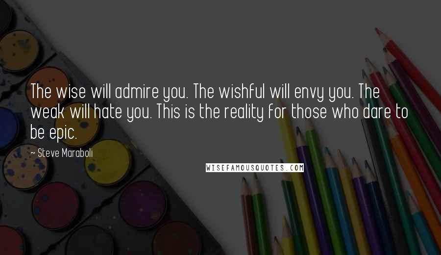 Steve Maraboli Quotes: The wise will admire you. The wishful will envy you. The weak will hate you. This is the reality for those who dare to be epic.