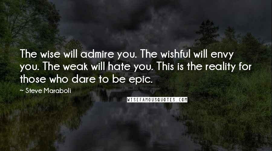 Steve Maraboli Quotes: The wise will admire you. The wishful will envy you. The weak will hate you. This is the reality for those who dare to be epic.