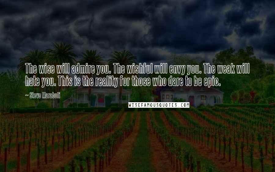 Steve Maraboli Quotes: The wise will admire you. The wishful will envy you. The weak will hate you. This is the reality for those who dare to be epic.