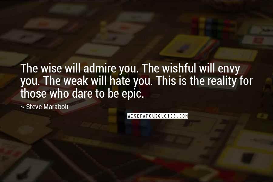 Steve Maraboli Quotes: The wise will admire you. The wishful will envy you. The weak will hate you. This is the reality for those who dare to be epic.