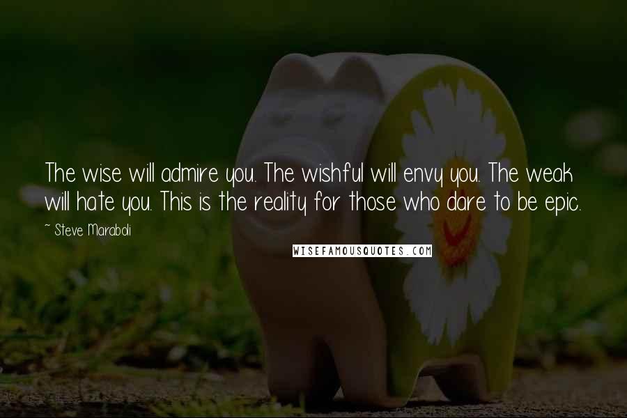 Steve Maraboli Quotes: The wise will admire you. The wishful will envy you. The weak will hate you. This is the reality for those who dare to be epic.