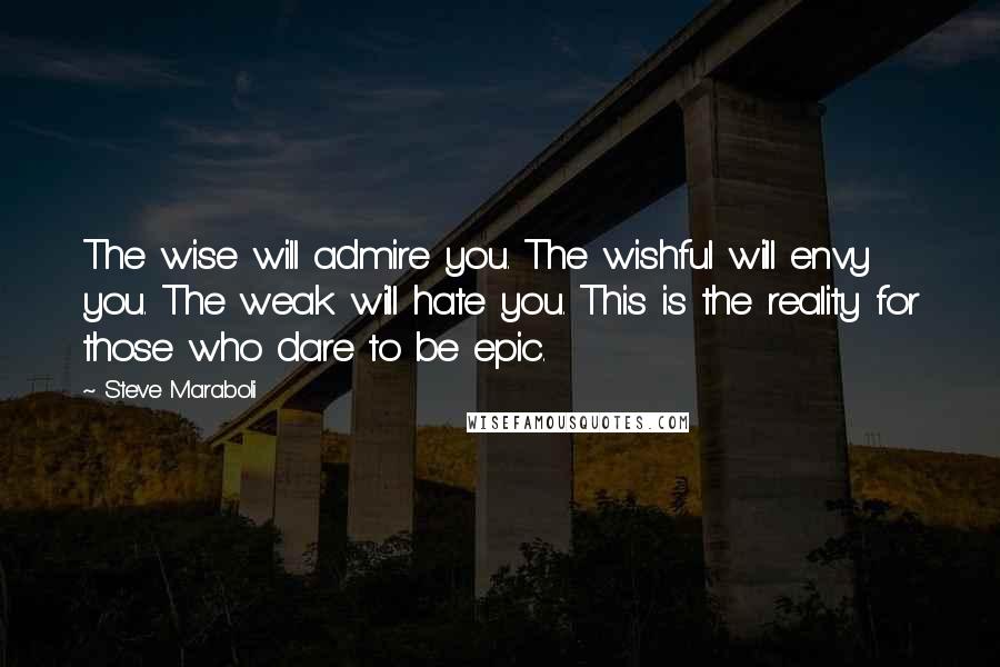 Steve Maraboli Quotes: The wise will admire you. The wishful will envy you. The weak will hate you. This is the reality for those who dare to be epic.