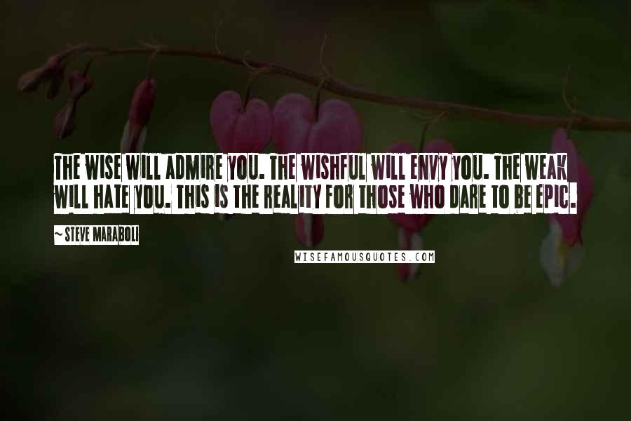 Steve Maraboli Quotes: The wise will admire you. The wishful will envy you. The weak will hate you. This is the reality for those who dare to be epic.