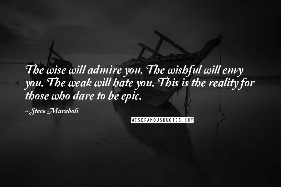Steve Maraboli Quotes: The wise will admire you. The wishful will envy you. The weak will hate you. This is the reality for those who dare to be epic.