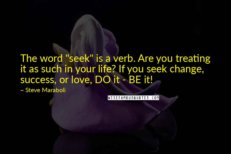 Steve Maraboli Quotes: The word "seek" is a verb. Are you treating it as such in your life? If you seek change, success, or love, DO it - BE it!