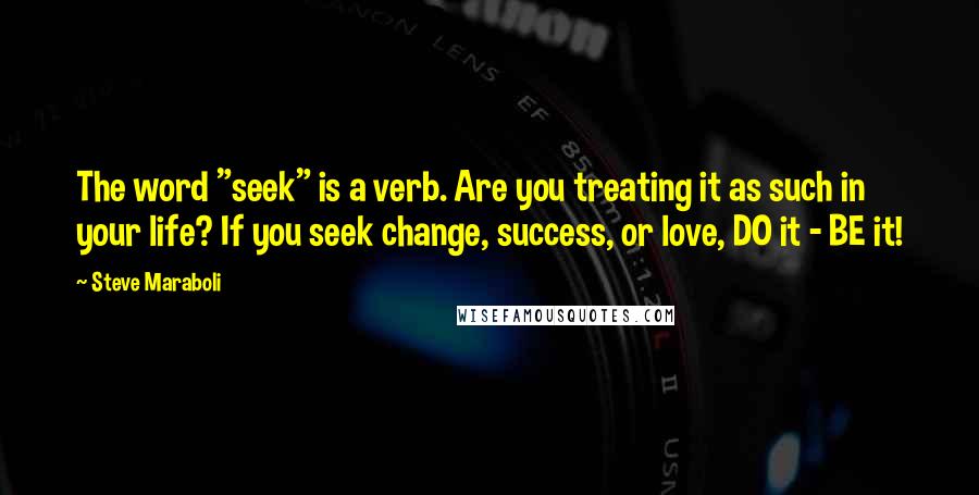 Steve Maraboli Quotes: The word "seek" is a verb. Are you treating it as such in your life? If you seek change, success, or love, DO it - BE it!