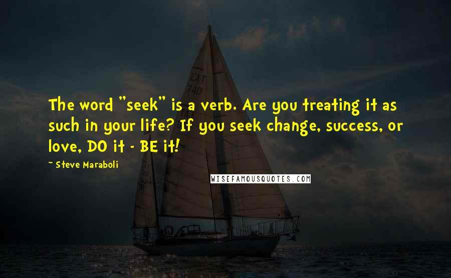 Steve Maraboli Quotes: The word "seek" is a verb. Are you treating it as such in your life? If you seek change, success, or love, DO it - BE it!