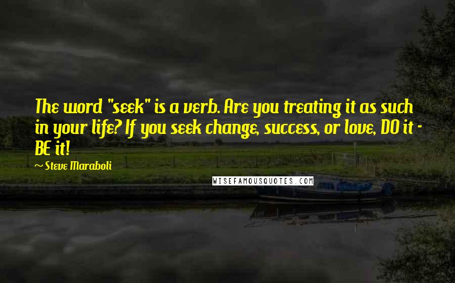 Steve Maraboli Quotes: The word "seek" is a verb. Are you treating it as such in your life? If you seek change, success, or love, DO it - BE it!