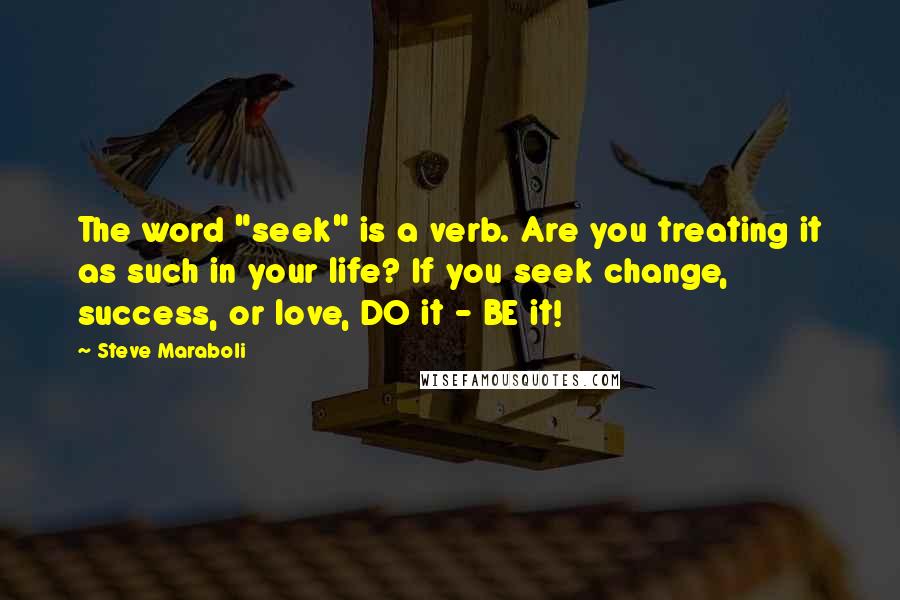 Steve Maraboli Quotes: The word "seek" is a verb. Are you treating it as such in your life? If you seek change, success, or love, DO it - BE it!