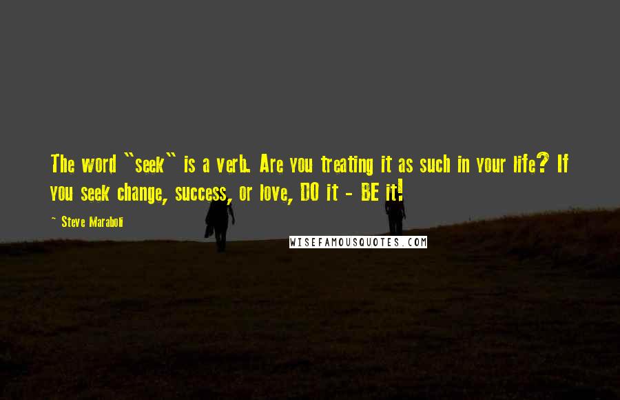 Steve Maraboli Quotes: The word "seek" is a verb. Are you treating it as such in your life? If you seek change, success, or love, DO it - BE it!