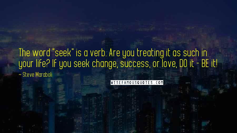 Steve Maraboli Quotes: The word "seek" is a verb. Are you treating it as such in your life? If you seek change, success, or love, DO it - BE it!