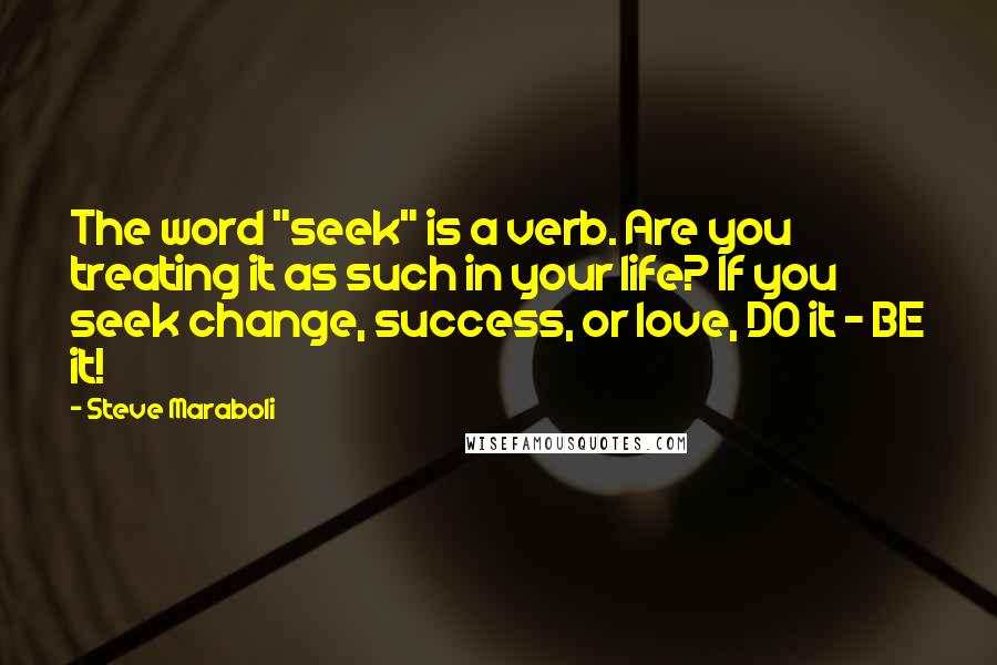 Steve Maraboli Quotes: The word "seek" is a verb. Are you treating it as such in your life? If you seek change, success, or love, DO it - BE it!