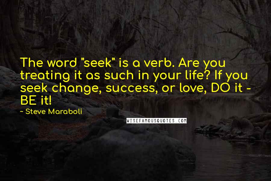 Steve Maraboli Quotes: The word "seek" is a verb. Are you treating it as such in your life? If you seek change, success, or love, DO it - BE it!