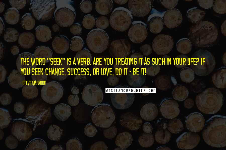 Steve Maraboli Quotes: The word "seek" is a verb. Are you treating it as such in your life? If you seek change, success, or love, DO it - BE it!