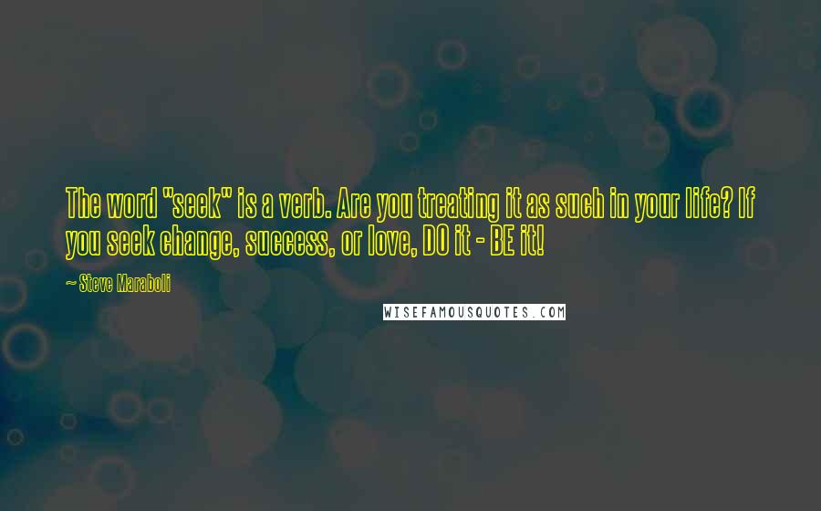 Steve Maraboli Quotes: The word "seek" is a verb. Are you treating it as such in your life? If you seek change, success, or love, DO it - BE it!