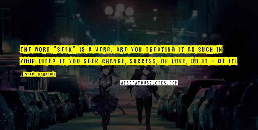 Steve Maraboli Quotes: The word "seek" is a verb. Are you treating it as such in your life? If you seek change, success, or love, DO it - BE it!