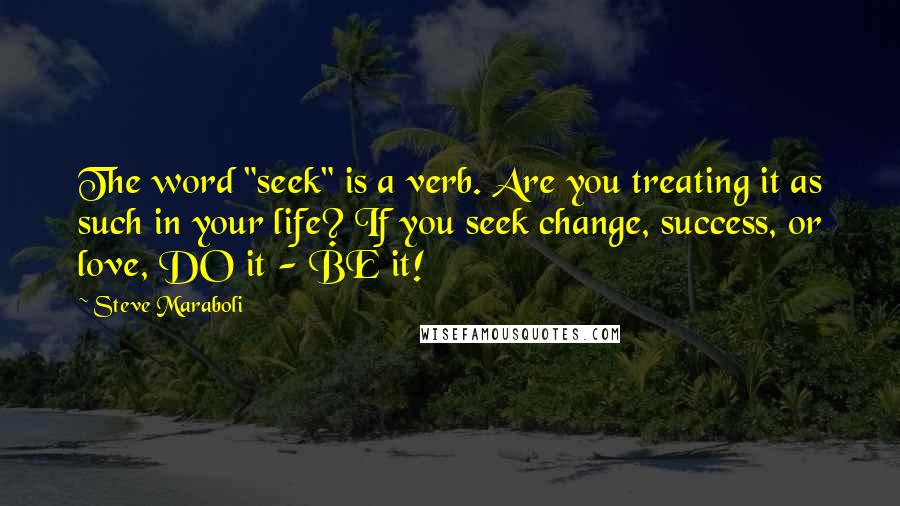 Steve Maraboli Quotes: The word "seek" is a verb. Are you treating it as such in your life? If you seek change, success, or love, DO it - BE it!