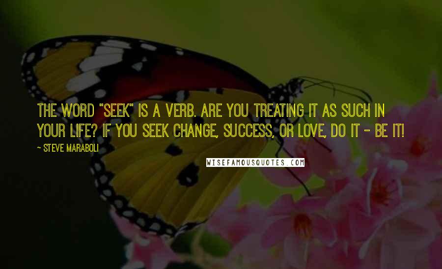 Steve Maraboli Quotes: The word "seek" is a verb. Are you treating it as such in your life? If you seek change, success, or love, DO it - BE it!