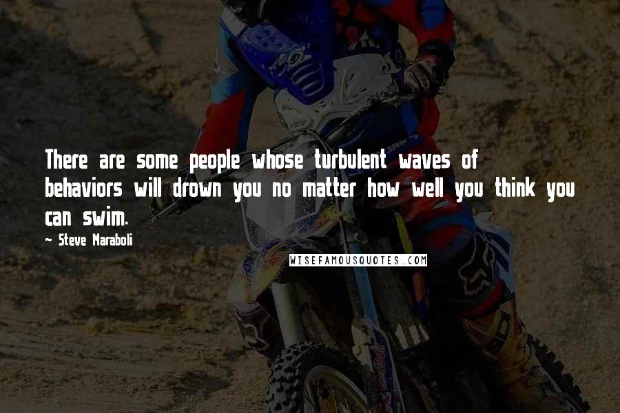 Steve Maraboli Quotes: There are some people whose turbulent waves of behaviors will drown you no matter how well you think you can swim.