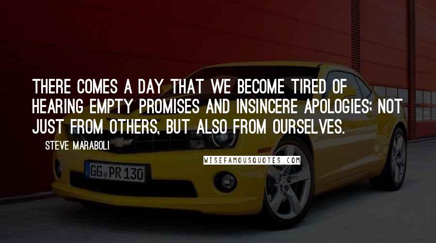 Steve Maraboli Quotes: There comes a day that we become tired of hearing empty promises and insincere apologies; not just from others, but also from ourselves.