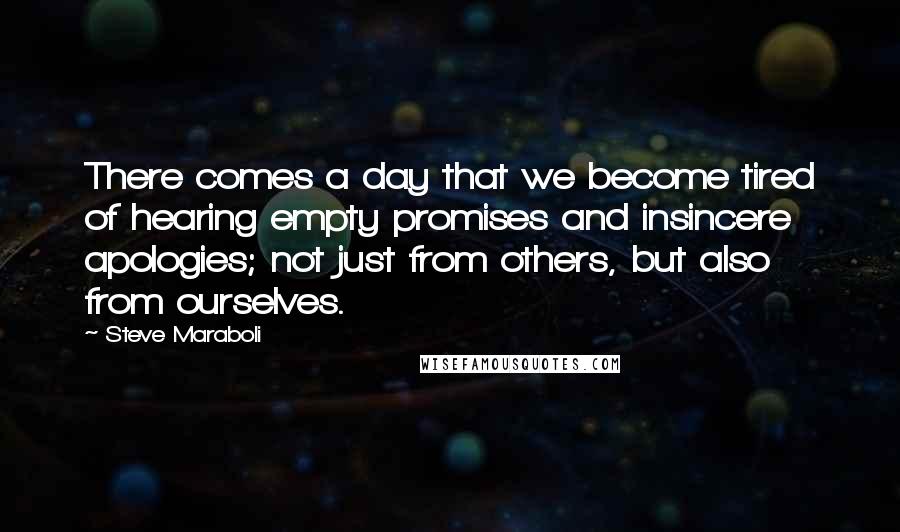 Steve Maraboli Quotes: There comes a day that we become tired of hearing empty promises and insincere apologies; not just from others, but also from ourselves.