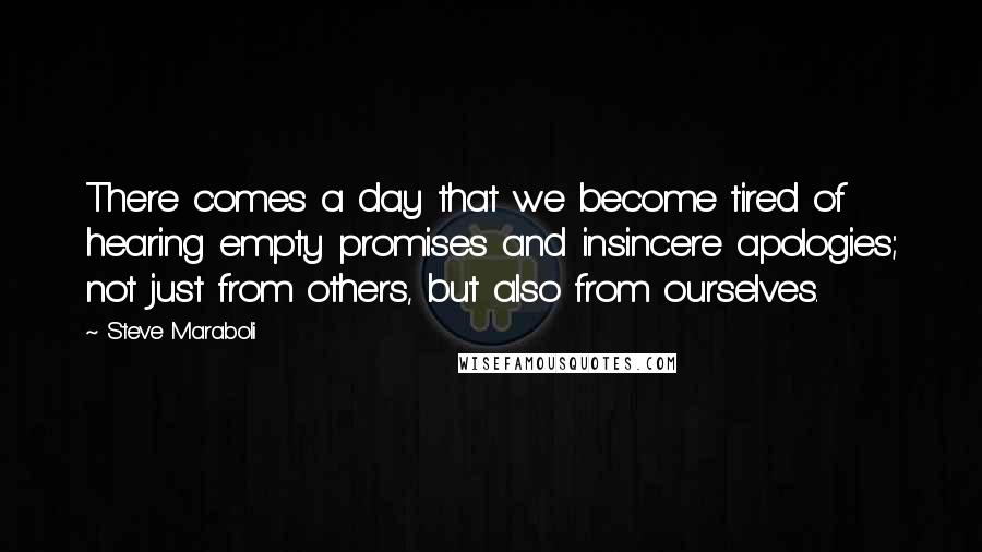 Steve Maraboli Quotes: There comes a day that we become tired of hearing empty promises and insincere apologies; not just from others, but also from ourselves.