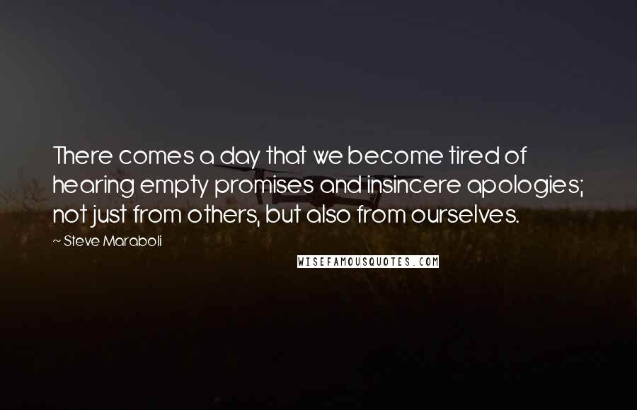 Steve Maraboli Quotes: There comes a day that we become tired of hearing empty promises and insincere apologies; not just from others, but also from ourselves.
