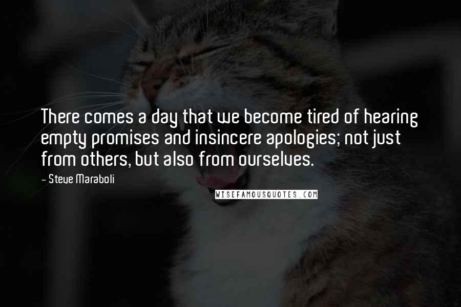 Steve Maraboli Quotes: There comes a day that we become tired of hearing empty promises and insincere apologies; not just from others, but also from ourselves.