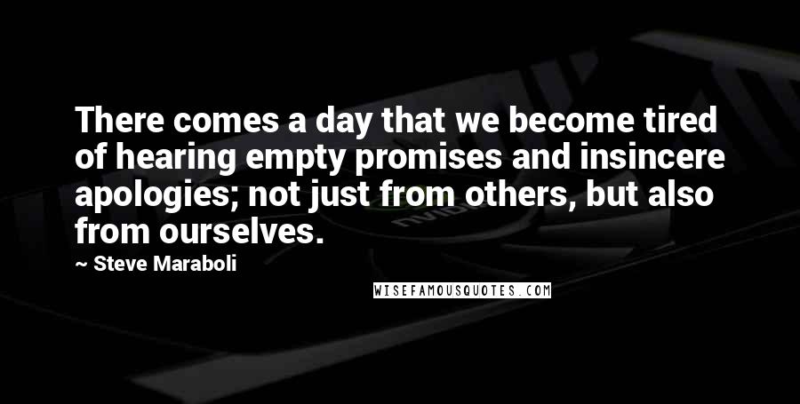 Steve Maraboli Quotes: There comes a day that we become tired of hearing empty promises and insincere apologies; not just from others, but also from ourselves.