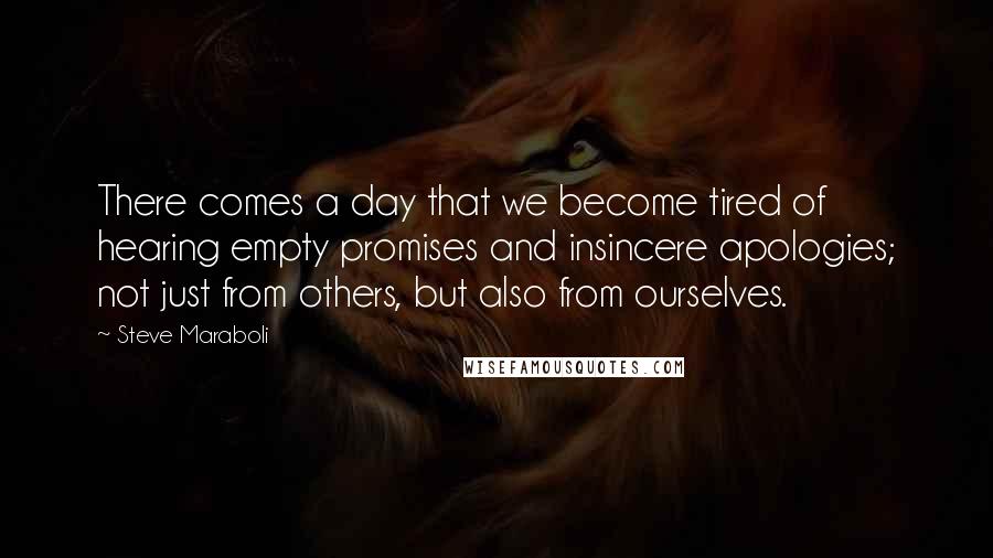 Steve Maraboli Quotes: There comes a day that we become tired of hearing empty promises and insincere apologies; not just from others, but also from ourselves.