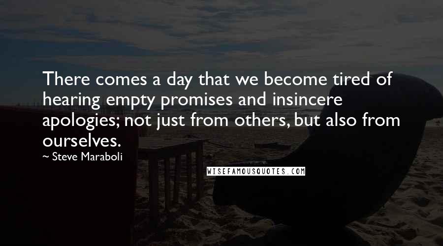 Steve Maraboli Quotes: There comes a day that we become tired of hearing empty promises and insincere apologies; not just from others, but also from ourselves.