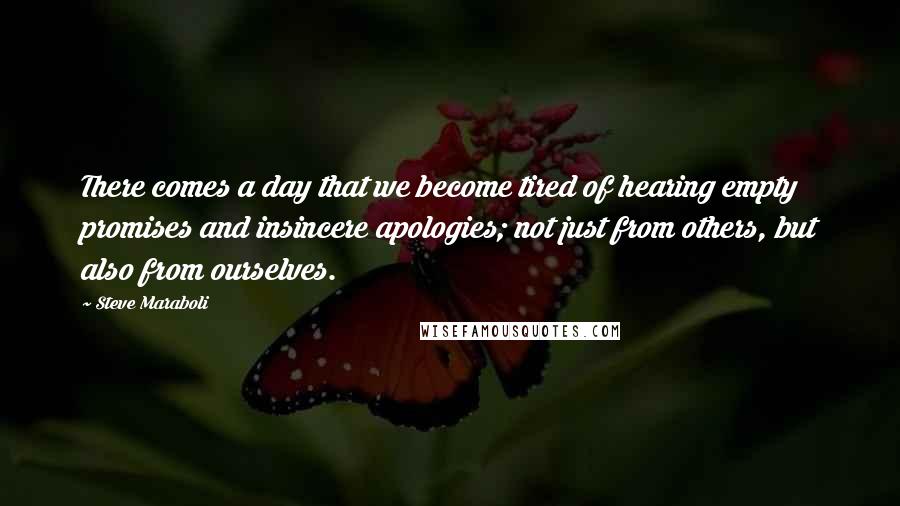 Steve Maraboli Quotes: There comes a day that we become tired of hearing empty promises and insincere apologies; not just from others, but also from ourselves.