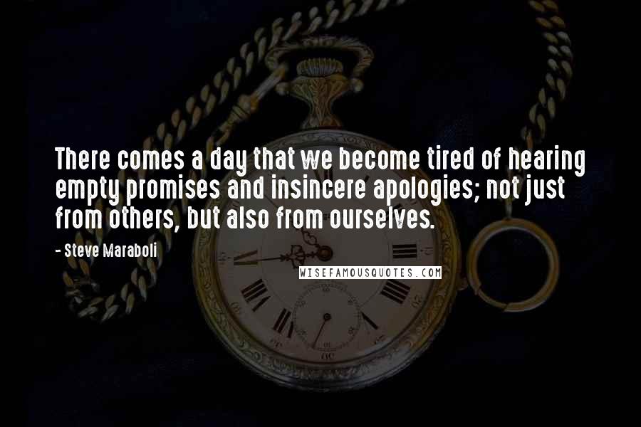 Steve Maraboli Quotes: There comes a day that we become tired of hearing empty promises and insincere apologies; not just from others, but also from ourselves.