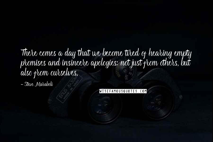 Steve Maraboli Quotes: There comes a day that we become tired of hearing empty promises and insincere apologies; not just from others, but also from ourselves.